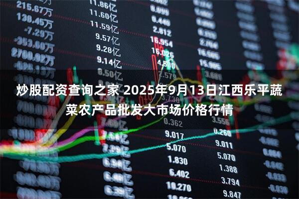 炒股配资查询之家 2025年9月13日江西乐平蔬菜农产品批发大市场价格行情