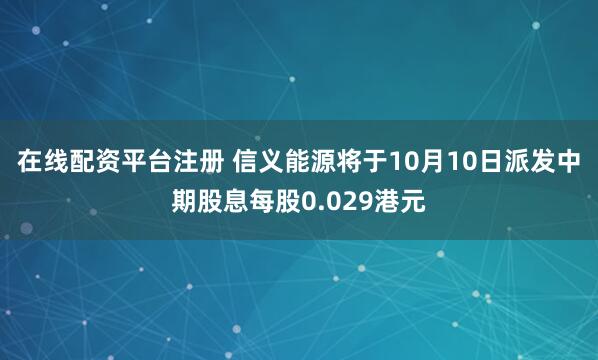 在线配资平台注册 信义能源将于10月10日派发中期股息每股0.029港元