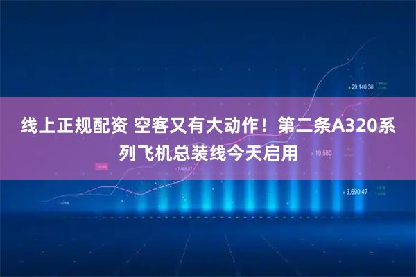 线上正规配资 空客又有大动作！第二条A320系列飞机总装线今天启用